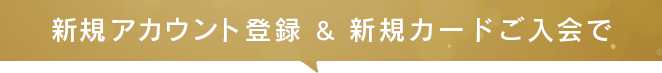新規アカウント登録＆新規カードお申し込みで